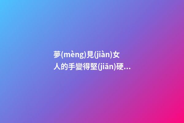 夢(mèng)見(jiàn)女人的手變得堅(jiān)硬　周公解夢(mèng)之夢(mèng)到女人的手變得堅(jiān)硬